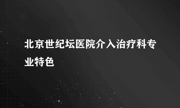 北京世纪坛医院介入治疗科专业特色