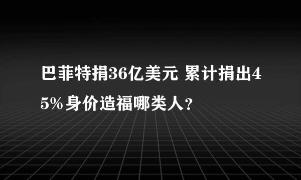 巴菲特捐36亿美元 累计捐出45%身价造福哪类人？