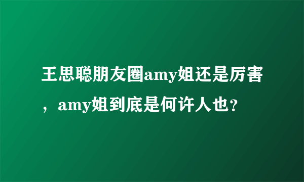 王思聪朋友圈amy姐还是厉害，amy姐到底是何许人也？