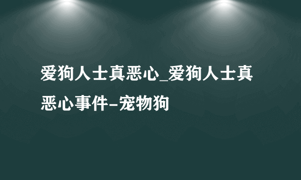 爱狗人士真恶心_爱狗人士真恶心事件-宠物狗