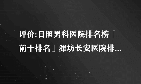 评价:日照男科医院排名榜「前十排名」潍坊长安医院排名靠前!