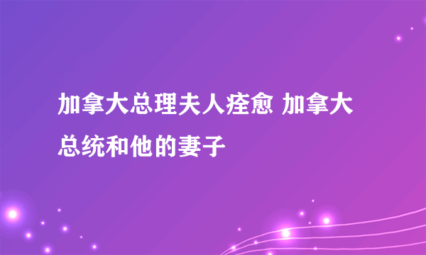 加拿大总理夫人痊愈 加拿大总统和他的妻子