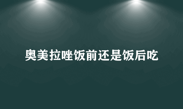 奥美拉唑饭前还是饭后吃