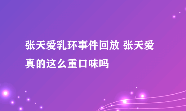 张天爱乳环事件回放 张天爱真的这么重口味吗