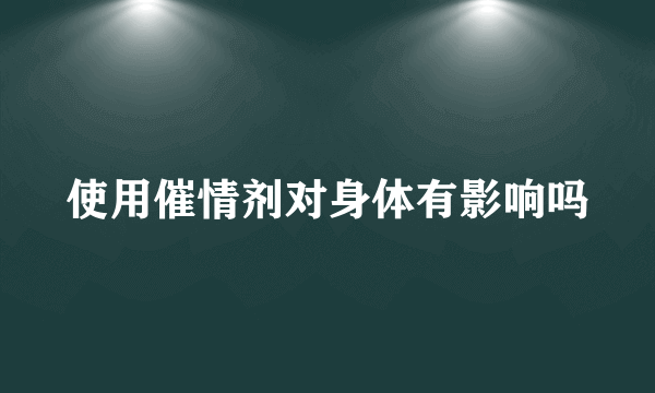 使用催情剂对身体有影响吗