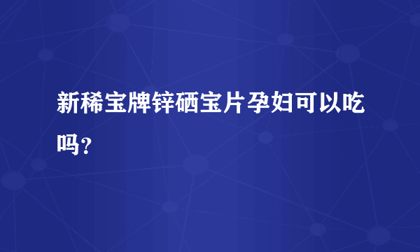 新稀宝牌锌硒宝片孕妇可以吃吗？