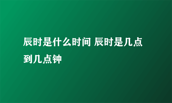 辰时是什么时间 辰时是几点到几点钟