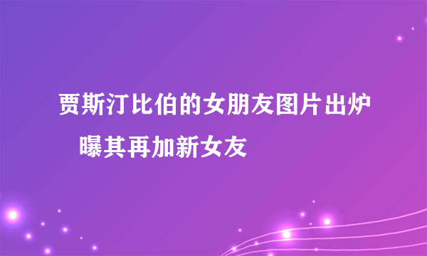 贾斯汀比伯的女朋友图片出炉   曝其再加新女友