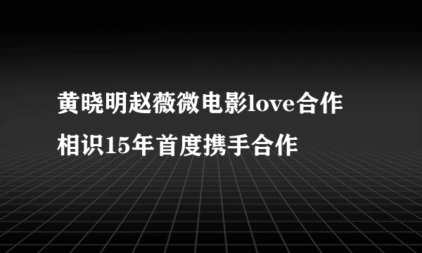 黄晓明赵薇微电影love合作 相识15年首度携手合作