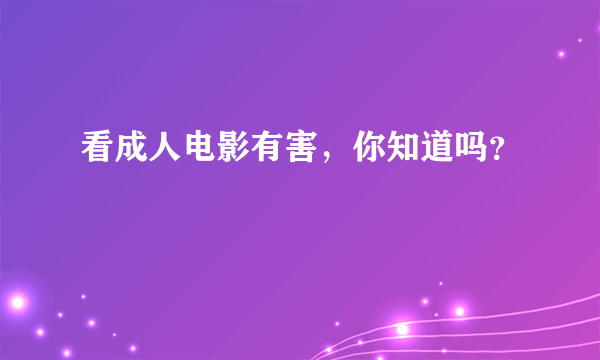 看成人电影有害，你知道吗？