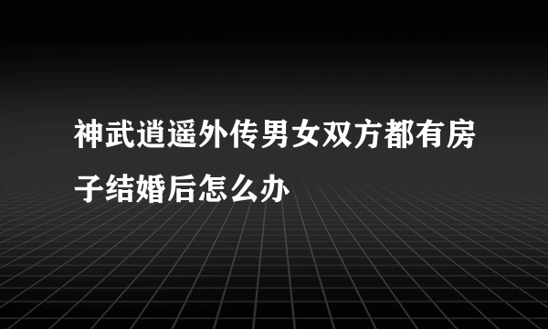 神武逍遥外传男女双方都有房子结婚后怎么办