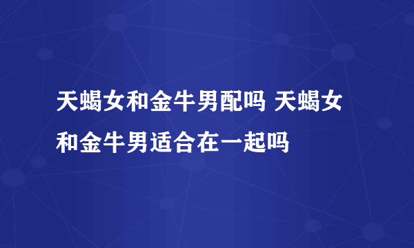 天蝎女和金牛男配吗 天蝎女和金牛男适合在一起吗