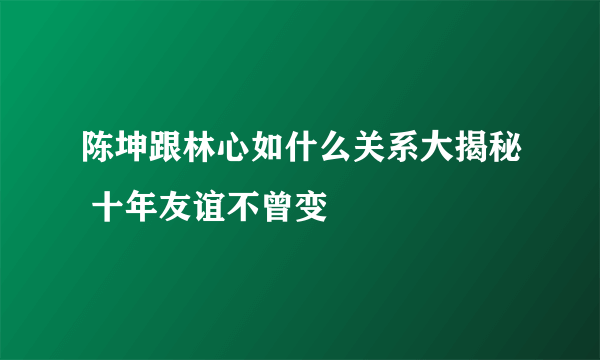 陈坤跟林心如什么关系大揭秘 十年友谊不曾变