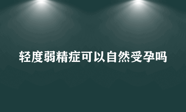 轻度弱精症可以自然受孕吗