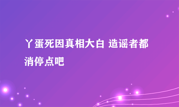 丫蛋死因真相大白 造谣者都消停点吧