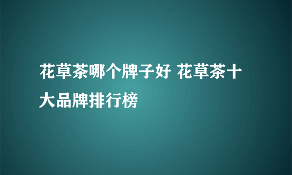 花草茶哪个牌子好 花草茶十大品牌排行榜