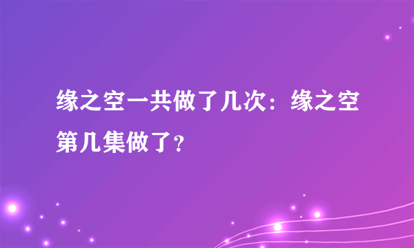 缘之空一共做了几次：缘之空第几集做了？