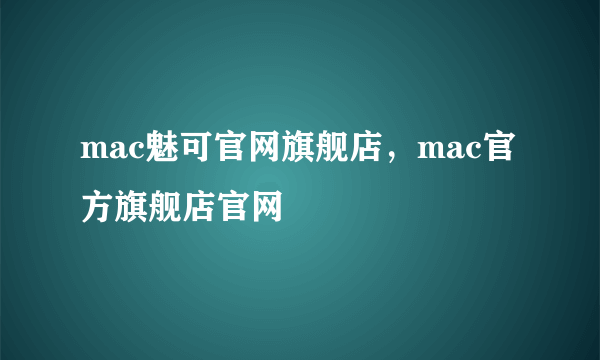 mac魅可官网旗舰店，mac官方旗舰店官网