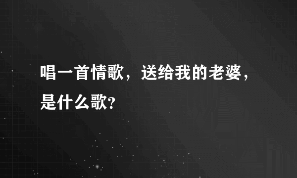 唱一首情歌，送给我的老婆，是什么歌？