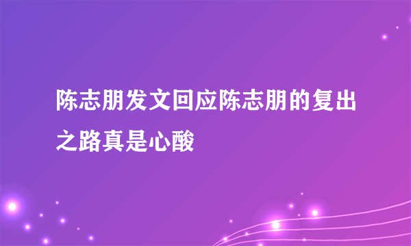 陈志朋发文回应陈志朋的复出之路真是心酸