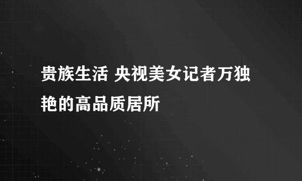 贵族生活 央视美女记者万独艳的高品质居所