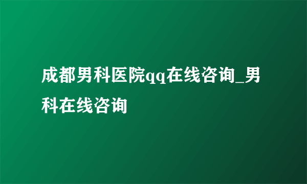 成都男科医院qq在线咨询_男科在线咨询