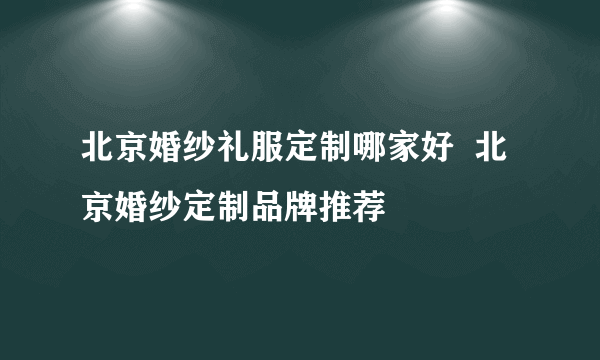 北京婚纱礼服定制哪家好  北京婚纱定制品牌推荐