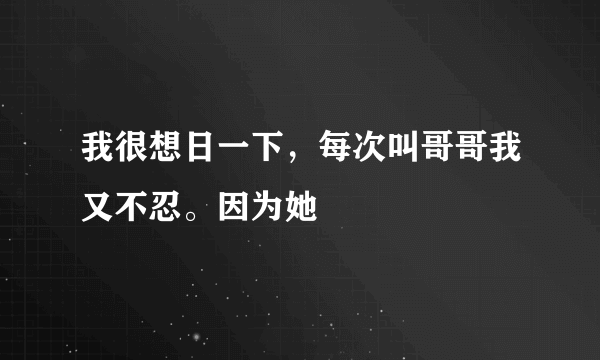 我很想日一下，每次叫哥哥我又不忍。因为她