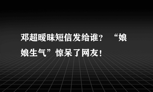 邓超暧昧短信发给谁？ “娘娘生气”惊呆了网友！