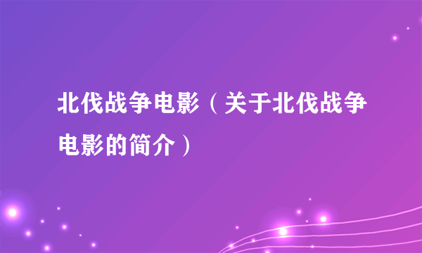 北伐战争电影（关于北伐战争电影的简介）