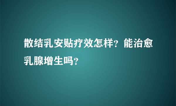 散结乳安贴疗效怎样？能治愈乳腺增生吗？