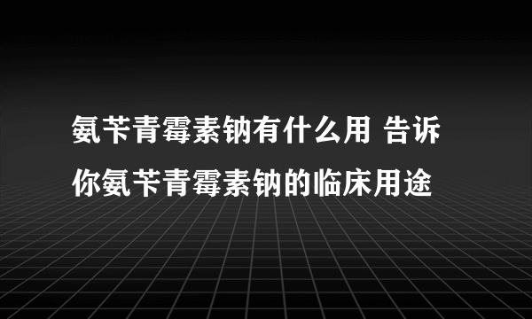 氨苄青霉素钠有什么用 告诉你氨苄青霉素钠的临床用途