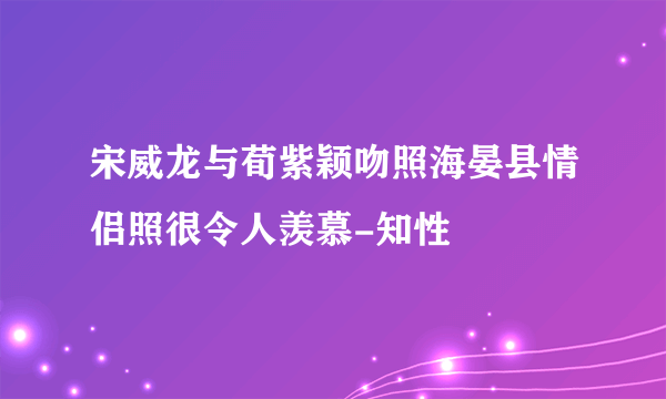 宋威龙与荀紫颖吻照海晏县情侣照很令人羡慕-知性