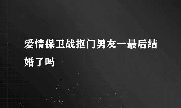 爱情保卫战抠门男友一最后结婚了吗