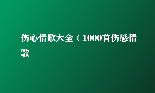 伤心情歌大全（1000首伤感情歌