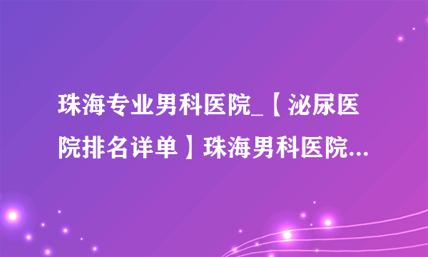 珠海专业男科医院_【泌尿医院排名详单】珠海男科医院免费在线咨询