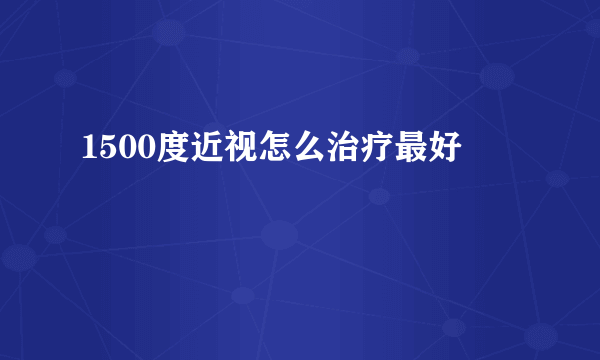 1500度近视怎么治疗最好