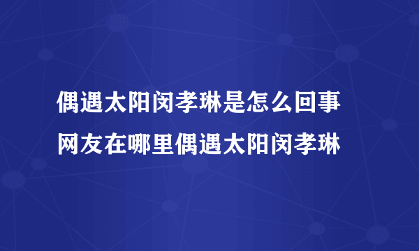 偶遇太阳闵孝琳是怎么回事 网友在哪里偶遇太阳闵孝琳