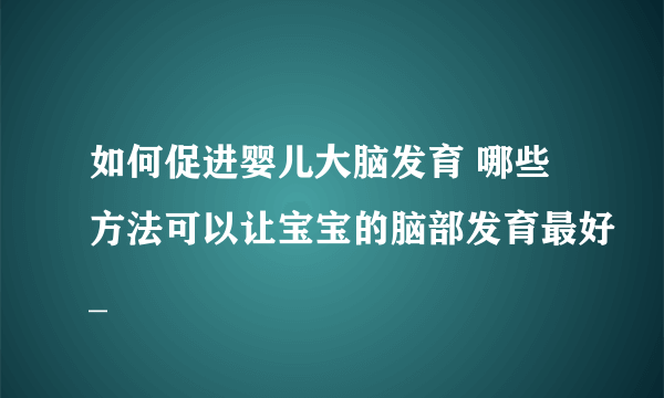 如何促进婴儿大脑发育 哪些方法可以让宝宝的脑部发育最好_