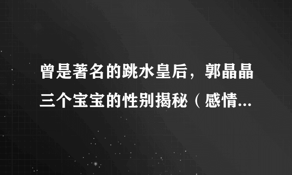 曾是著名的跳水皇后，郭晶晶三个宝宝的性别揭秘（感情生活幸福）