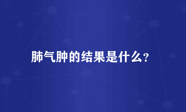 肺气肿的结果是什么？