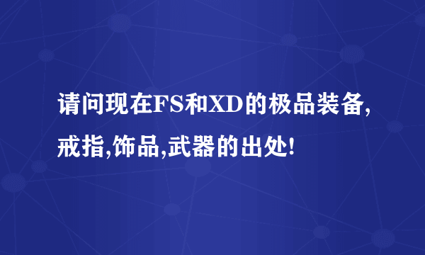 请问现在FS和XD的极品装备,戒指,饰品,武器的出处!