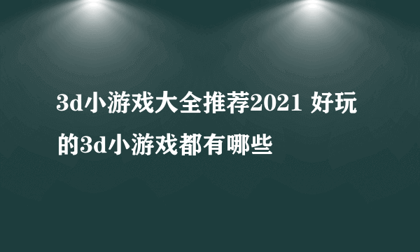 3d小游戏大全推荐2021 好玩的3d小游戏都有哪些