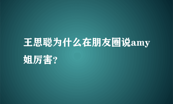 王思聪为什么在朋友圈说amy姐厉害？