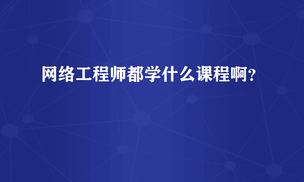 网络工程师都学什么课程啊？