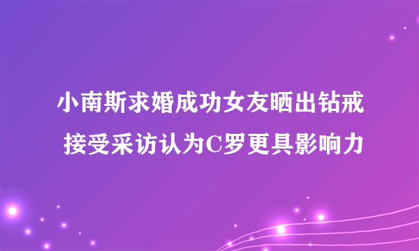 小南斯求婚成功女友晒出钻戒 接受采访认为C罗更具影响力