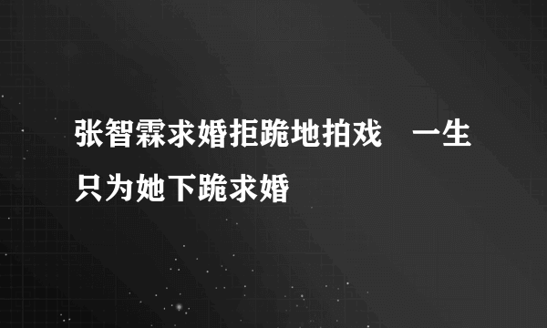 张智霖求婚拒跪地拍戏   一生只为她下跪求婚