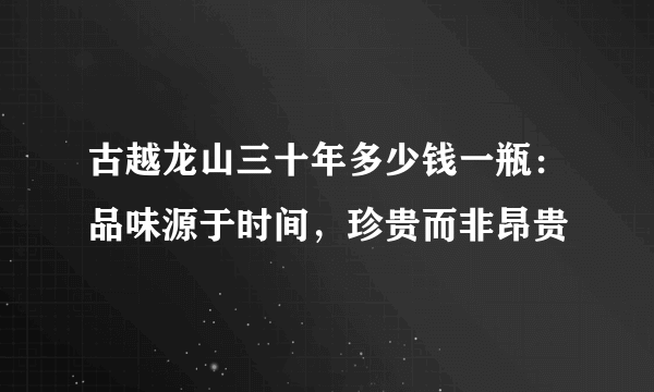 古越龙山三十年多少钱一瓶：品味源于时间，珍贵而非昂贵