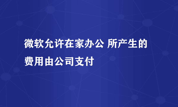 微软允许在家办公 所产生的费用由公司支付