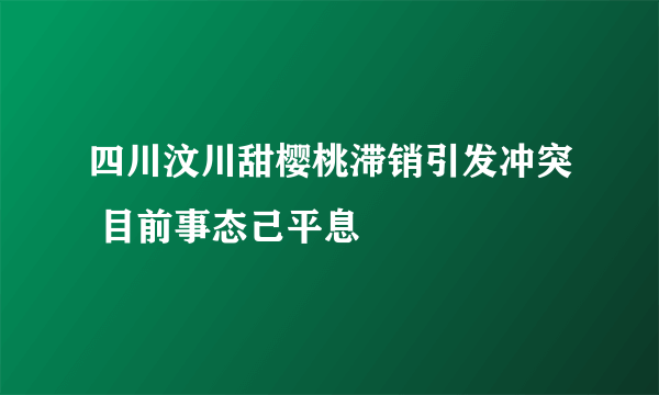 四川汶川甜樱桃滞销引发冲突 目前事态己平息